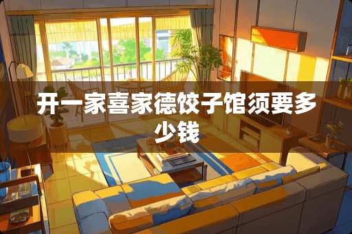 开一家喜家德饺子馆须要多少钱