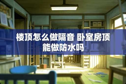 楼顶怎么做隔音 卧室房顶能做防水吗