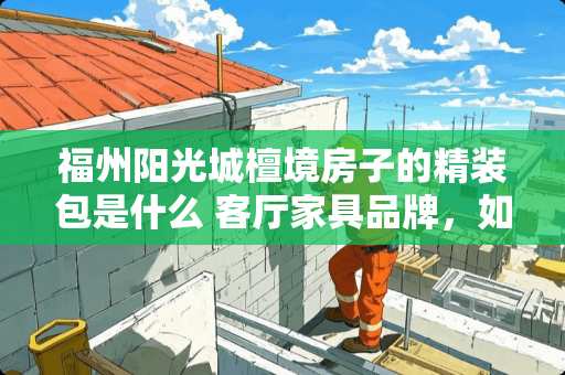 福州阳光城檀境房子的精装包是什么 客厅家具品牌，如何选择最正确