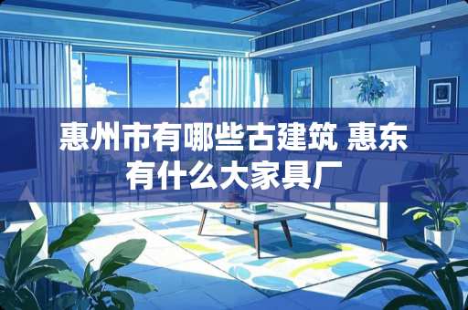 惠州市有哪些古建筑 惠东有什么大家具厂