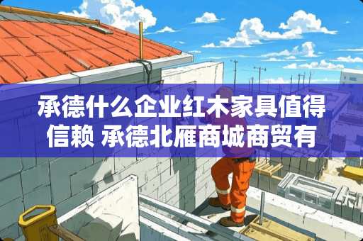 承德什么企业红木家具值得信赖 承德北雁商城商贸有限公司介绍