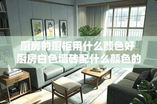 厨房的厨柜用什么颜色好 厨房白色墙砖配什么颜色的橱柜好看