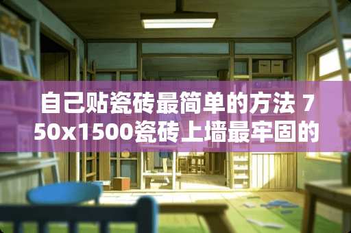 自己贴瓷砖最简单的方法 750x1500瓷砖上墙最牢固的贴法