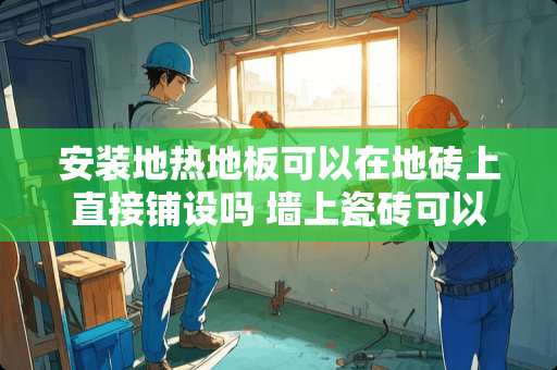 安装地热地板可以在地砖上直接铺设吗 墙上瓷砖可以直接铺地砖吗