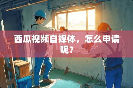 西瓜视频自媒体，怎么申请呢？
