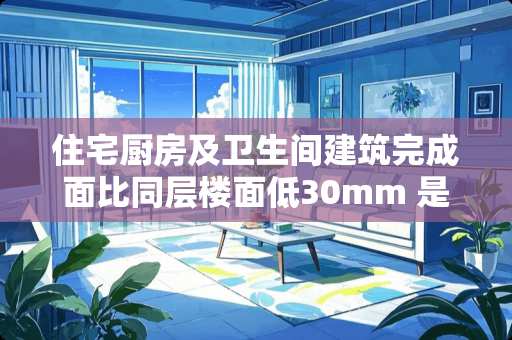 住宅厨房及卫生间建筑完成面比同层楼面低30mm 是依据什么规范