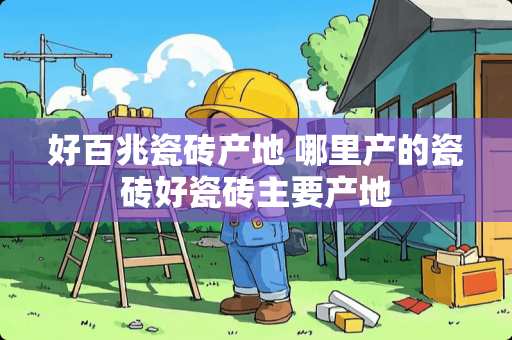 好百兆瓷砖产地 哪里产的瓷砖好瓷砖主要产地