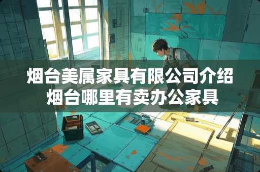 烟台美属家具有限公司介绍 烟台哪里有卖办公家具