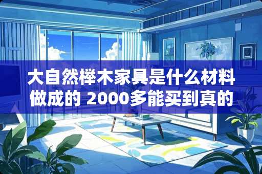 大自然榉木家具是什么材料做成的 2000多能买到真的榉木床吗