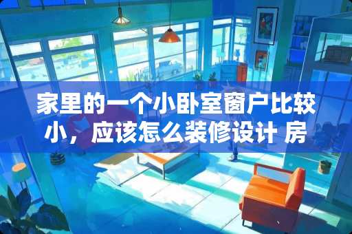 家里的一个小卧室窗户比较小，应该怎么装修设计 房子120平米，实用面积92平米，卧室可小了，要怎么设计呢