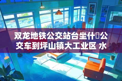 双龙地铁公交站台坐什麼公交车到坪山镇大工业区 水南天怎么区分