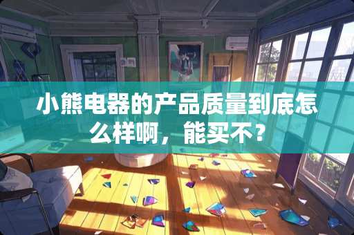小熊电器的产品质量到底怎么样啊，能买不？