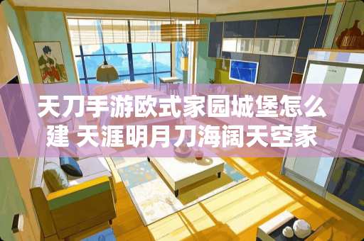 天刀手游欧式家园城堡怎么建 天涯明月刀海阔天空家园泡澡怎么玩，天刀家园泡澡有哪些奖励