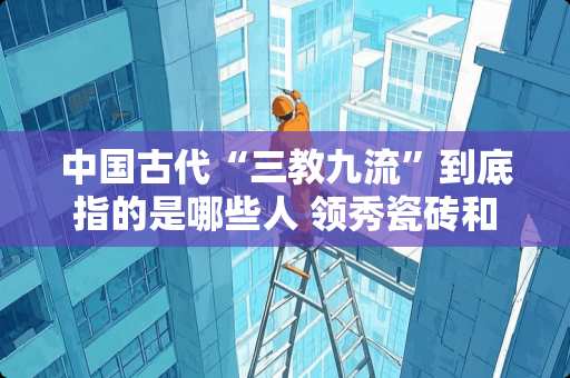 中国古代“三教九流”到底指的是哪些人 领秀瓷砖和金匠瓷砖哪个好