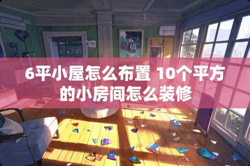 6平小屋怎么布置 10个平方的小房间怎么装修