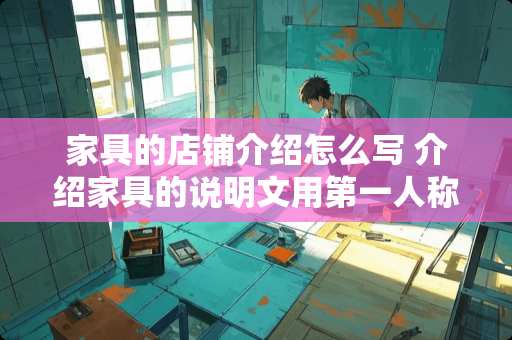 家具的店铺介绍怎么写 介绍家具的说明文用第一人称叙述