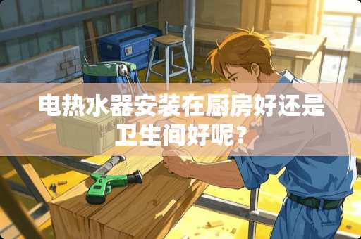 电热水器安装在厨房好还是卫生间好呢？