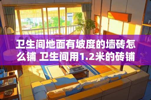 卫生间地面有坡度的墙砖怎么铺 卫生间用1.2米的砖铺贴方法