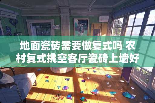 地面瓷砖需要做复式吗 农村复式挑空客厅瓷砖上墙好不好