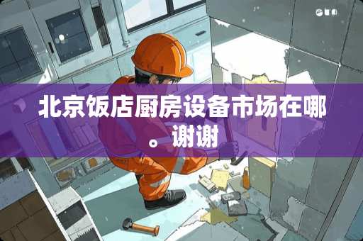 北京饭店厨房设备市场在哪。谢谢