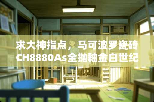 求大神指点，马可波罗瓷砖CH8880As全抛釉金白世纪!一口价109最低多钱能买!质量咋样 G20瓷砖怎么样