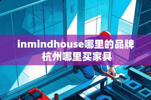inmindhouse哪里的品牌 杭州哪里买家具