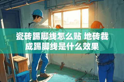 瓷砖踢脚线怎么贴 地砖裁成踢脚线是什么效果