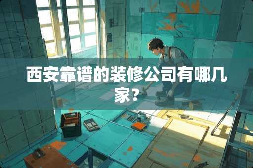 西安靠谱的装修公司有哪几家？