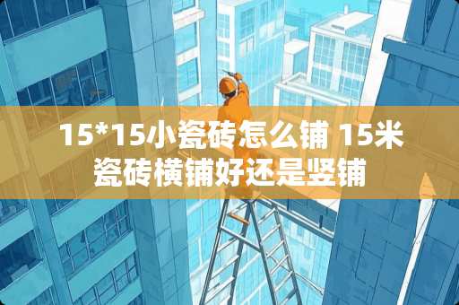 15*15小瓷砖怎么铺 15米瓷砖横铺好还是竖铺