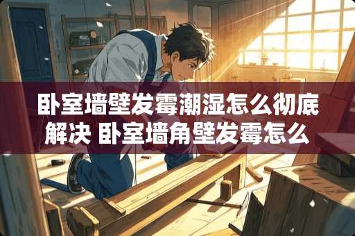 卧室墙壁发霉潮湿怎么彻底解决 卧室墙角壁发霉怎么处理