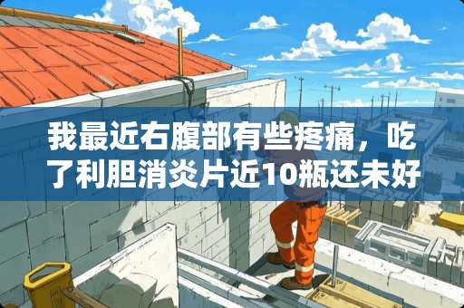 我最近右腹部有些疼痛，吃了利胆消炎片近10瓶还未好。以前吃