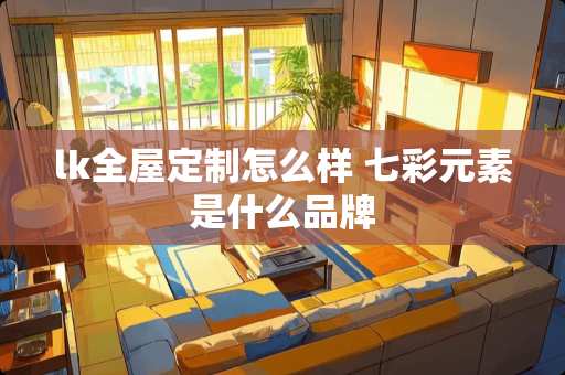 lk全屋定制怎么样 七彩元素是什么品牌