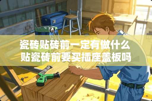 瓷砖贴砖前一定有做什么 贴瓷砖前要买插座盖板吗