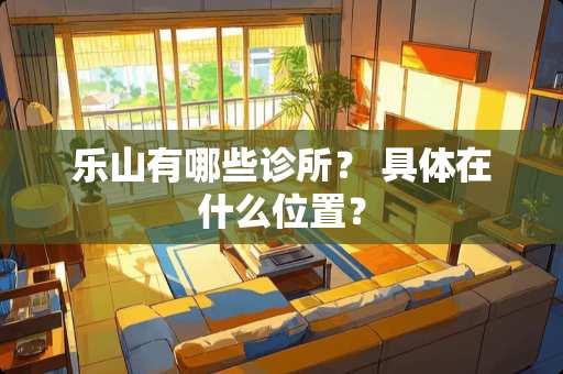 乐山有哪些诊所？ 具体在什么位置？