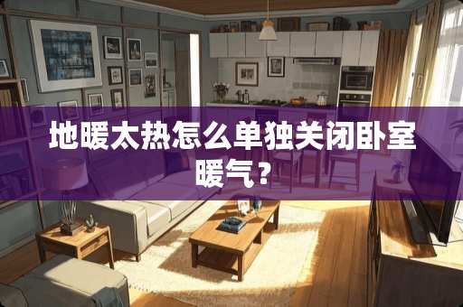 地暖太热怎么单独关闭卧室暖气？