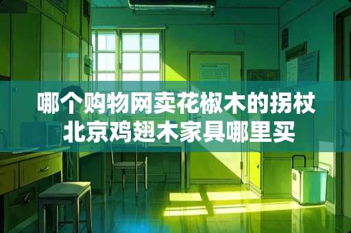 哪个购物网卖花椒木的拐杖 北京鸡翅木家具哪里买