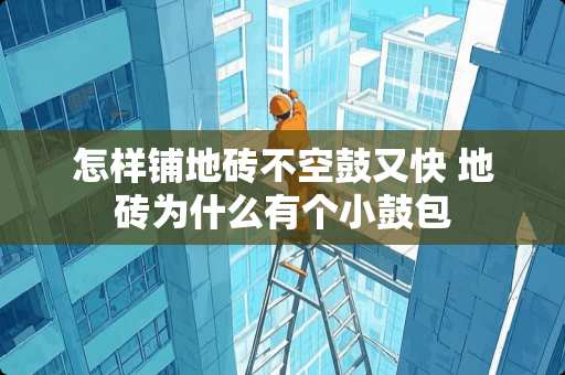 怎样铺地砖不空鼓又快 地砖为什么有个小鼓包