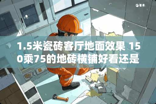 1.5米瓷砖客厅地面效果 150乘75的地砖横铺好看还是竖铺好看