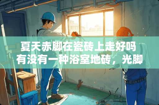 夏天赤脚在瓷砖上走好吗 有没有一种浴室地砖，光脚在上面踩不凉脚的