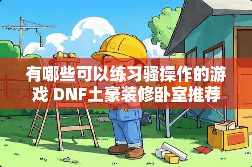 有哪些可以练习*操作的游戏 DNF土豪装修卧室推荐