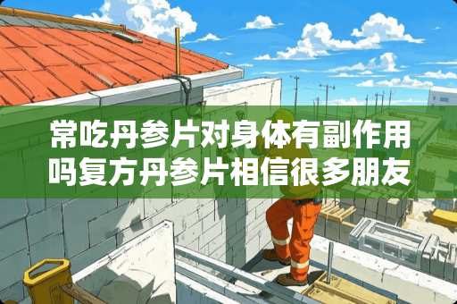 常吃丹参片对身体有副作用吗复方丹参片相信很多朋友都熟悉