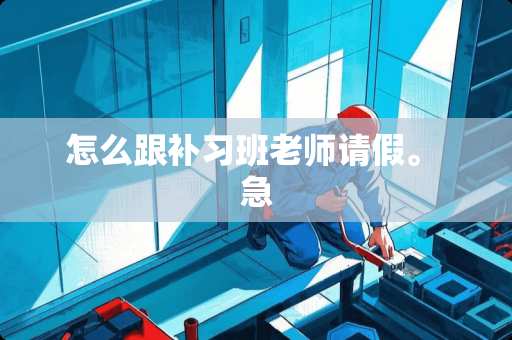 怎么跟补习班老师请假。 急