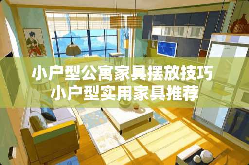 小户型公寓家具摆放技巧 小户型实用家具推荐