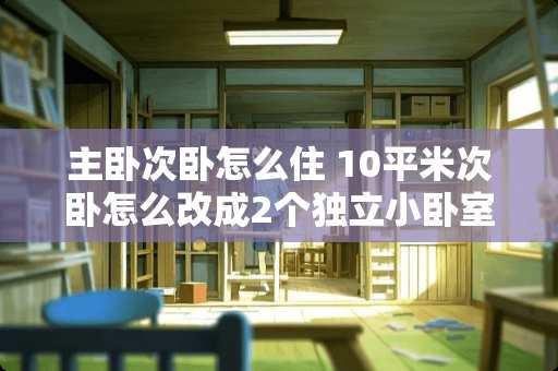 主卧次卧怎么住 10平米次卧怎么改成2个独立小卧室