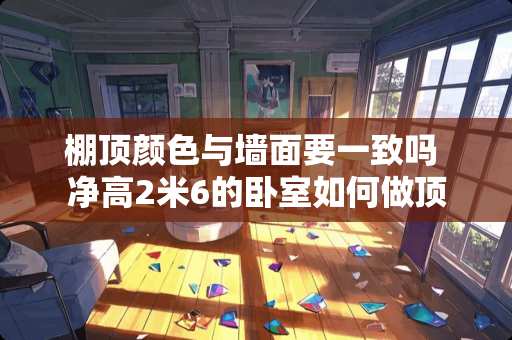 棚顶颜色与墙面要一致吗 净高2米6的卧室如何做顶