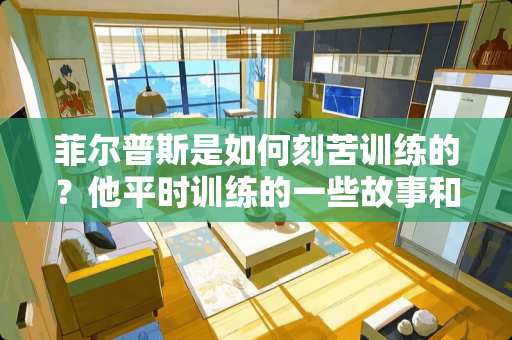 菲尔普斯是如何刻苦训练的？他平时训练的一些故事和情况.