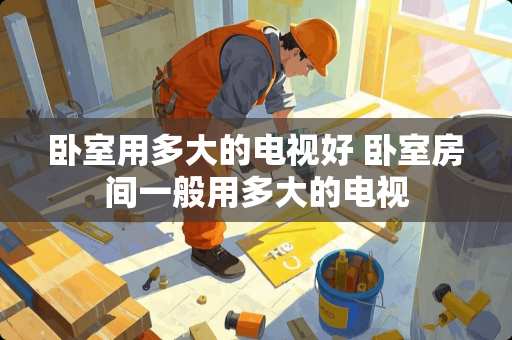 卧室用多大的电视好 卧室房间一般用多大的电视