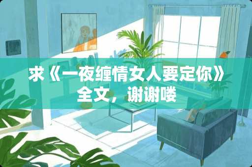 求《一夜缠情女人要定你》全文，谢谢喽