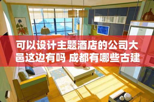 可以设计主题酒店的公司大邑这边有吗 成都有哪些古建筑