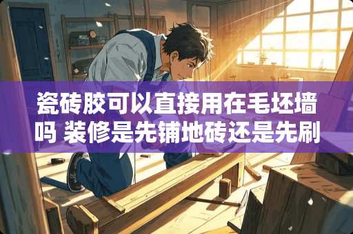 瓷砖胶可以直接用在毛坯墙吗 装修是先铺地砖还是先刷墙